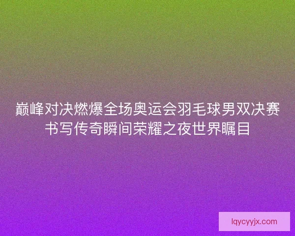 巅峰对决燃爆全场奥运会羽毛球男双决赛书写传奇瞬间荣耀之夜世界瞩目 巅峰对决燃爆全场奥运会羽毛球男双决赛书写传奇瞬间荣耀之夜世界瞩目