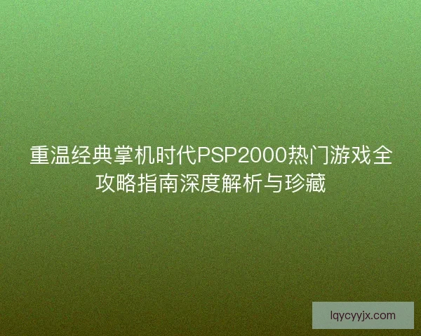 重温经典掌机时代PSP2000热门游戏全攻略指南深度解析与珍藏