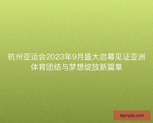 杭州亚运会2023年9月盛大启幕见证亚洲体育团结与梦想绽放新篇章 杭州亚运会2023年9月盛大启幕见证亚洲体育团结与梦想绽放新篇章