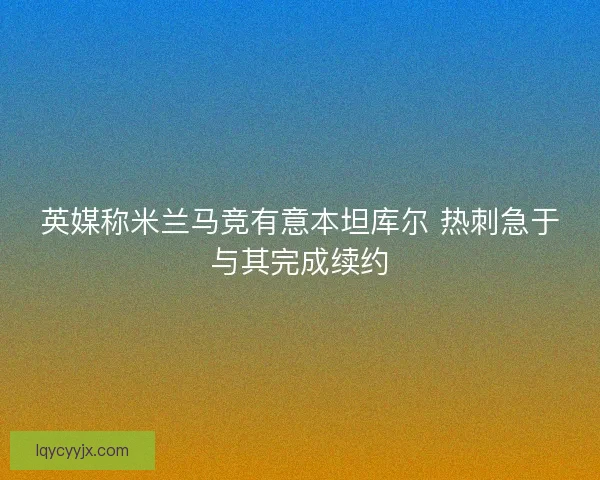 英媒称米兰马竞有意本坦库尔 热刺急于与其完成续约