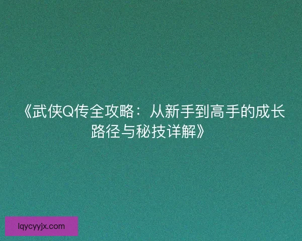 《武侠Q传全攻略:从新手到高手的成长路径与秘技详解》 《武侠Q传全攻略:从新手到高手的成长路径与秘技详解》