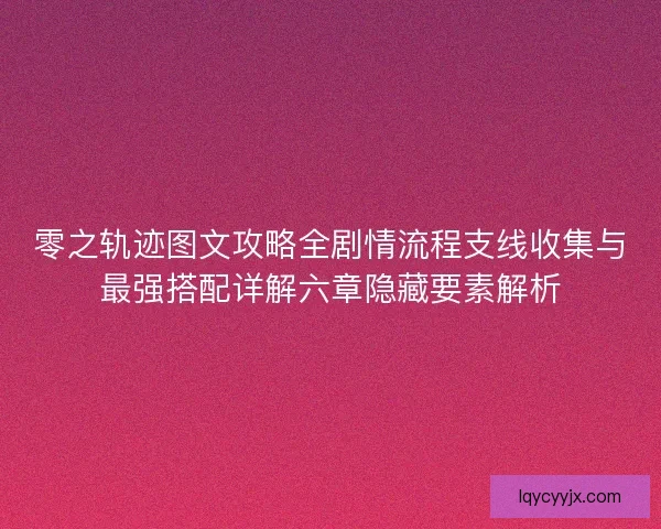 零之轨迹图文攻略全剧情流程支线收集与最强搭配详解六章隐藏要素解析 零之轨迹图文攻略全剧情流程支线收集与最强搭配详解六章隐藏要素解析