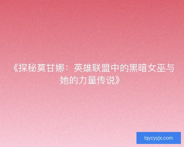 《探秘莫甘娜:英雄联盟中的黑暗女巫与她的力量传说》 《探秘莫甘娜:英雄联盟中的黑暗女巫与她的力量传说》