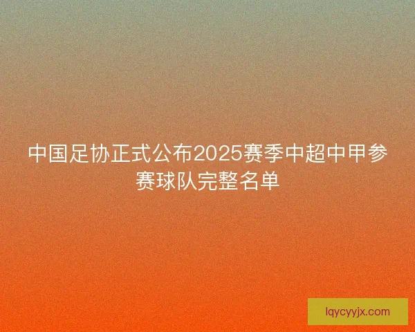 中国足协正式公布2025赛季中超中甲参赛球队完整名单 中国足协正式公布2025赛季中超中甲参赛球队完整名单