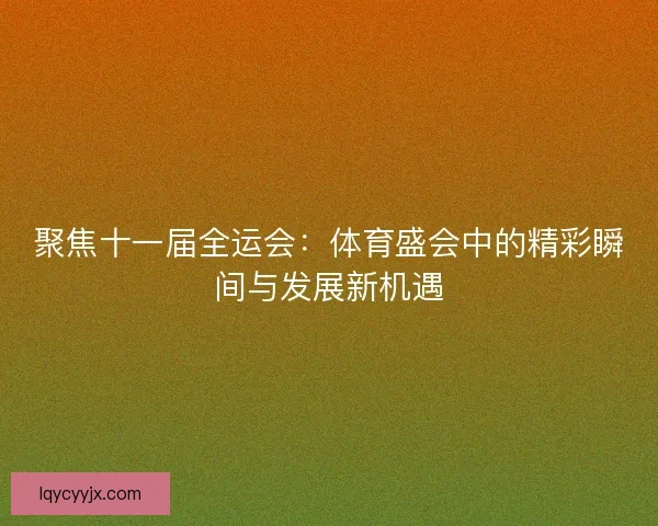 聚焦十一届全运会:体育盛会中的精彩瞬间与发展新机遇 聚焦十一届全运会:体育盛会中的精彩瞬间与发展新机遇