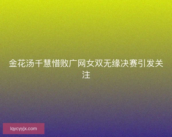 金花汤千慧惜败广网女双无缘决赛引发关注