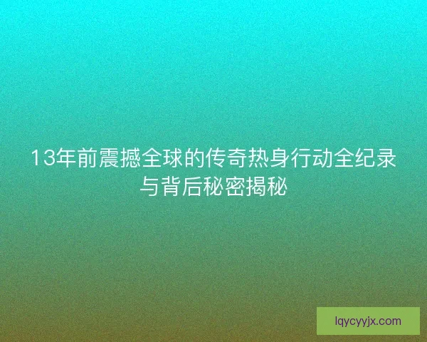 13年前震撼全球的传奇热身行动全纪录与背后秘密揭秘