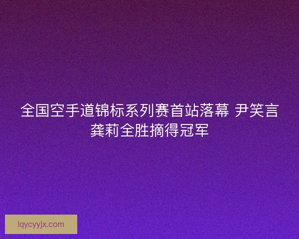全国空手道锦标系列赛首站落幕 尹笑言龚莉全胜摘得冠军 全国空手道锦标系列赛首站落幕 尹笑言龚莉全胜摘得冠军