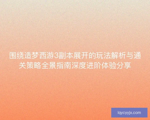 围绕造梦西游3副本展开的玩法解析与通关策略全景指南深度进阶体验分享 围绕造梦西游3副本展开的玩法解析与通关策略全景指南深度进阶体验分享