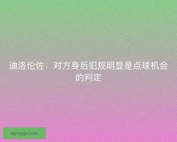 迪洛伦佐:对方身后犯规明显是点球机会的判定 迪洛伦佐:对方身后犯规明显是点球机会的判定