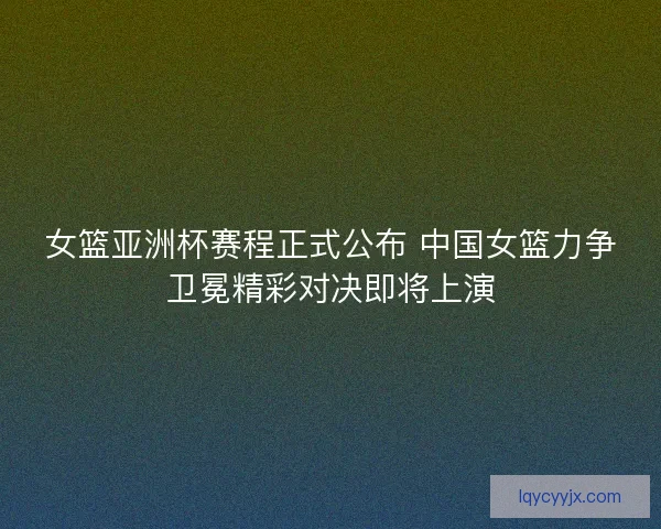 女篮亚洲杯赛程正式公布 中国女篮力争卫冕精彩对决即将上演
