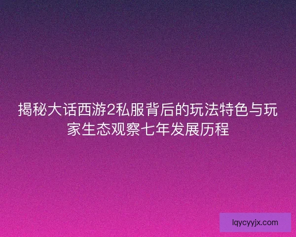 揭秘大话西游2私服背后的玩法特色与玩家生态观察七年发展历程 揭秘大话西游2私服背后的玩法特色与玩家生态观察七年发展历程