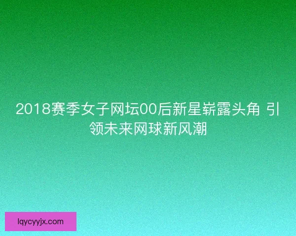 2018赛季女子网坛00后新星崭露头角 引领未来网球新风潮 2018赛季女子网坛00后新星崭露头角 引领未来网球新风潮