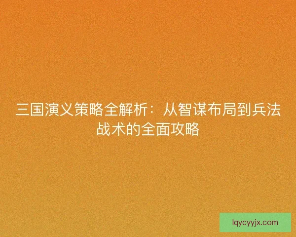 三国演义策略全解析:从智谋布局到兵法战术的全面攻略 三国演义策略全解析:从智谋布局到兵法战术的全面攻略