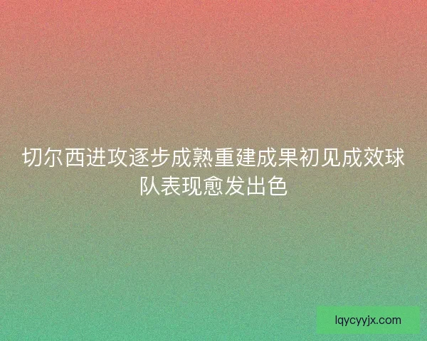 切尔西进攻逐步成熟重建成果初见成效球队表现愈发出色 切尔西进攻逐步成熟重建成果初见成效球队表现愈发出色