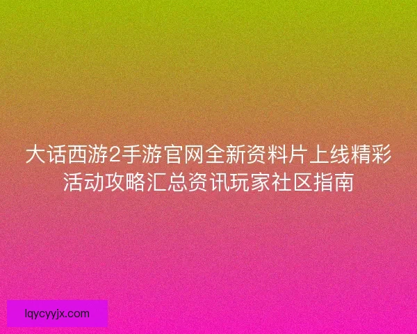 大话西游2手游官网全新资料片上线精彩活动攻略汇总资讯玩家社区指南 大话西游2手游官网全新资料片上线精彩活动攻略汇总资讯玩家社区指南